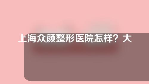 上海众颜整形医院怎样？大家来了解一下~