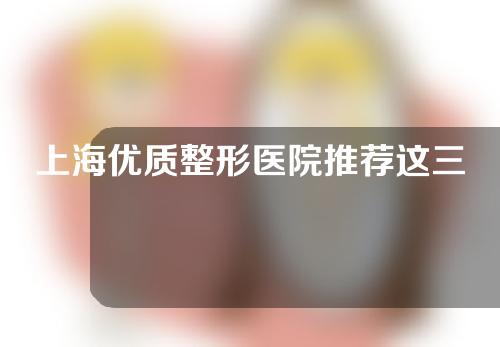 上海优质整形医院推荐这三个专家很有名