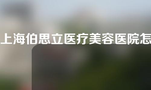 上海伯思立医疗美容医院怎么样？人气医生徐小飞双眼皮案例分享！