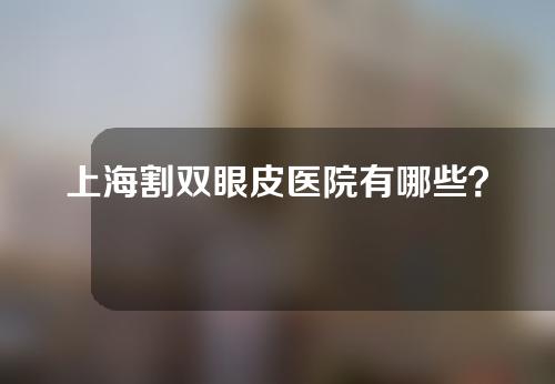 上海割双眼皮医院有哪些？附医院简单介绍