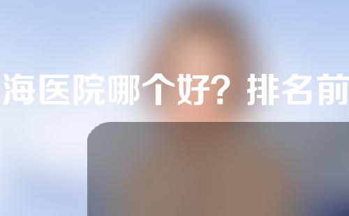 上海医院哪个好？排名前五医院及医生2021版发布