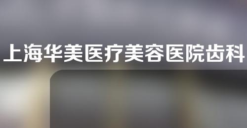 上海华美医疗美容医院齿科怎么样？附矫正牙齿案例