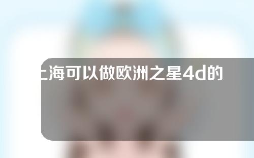 上海可以做欧洲之星4d的医院有哪些？医院信息帮你整理好了~