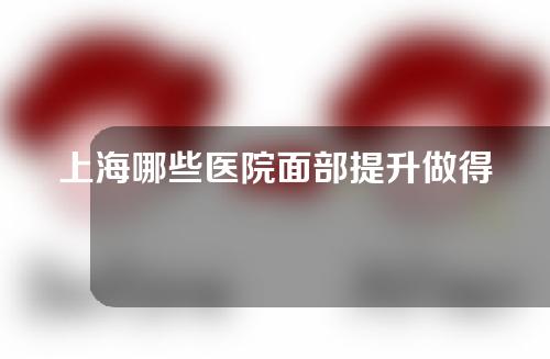上海哪些医院面部提升做得比较好？快戳进来看看吧~