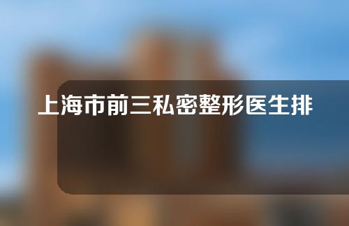 上海市前三私密整形医生排名揭晓！你有最好的选择了吗？