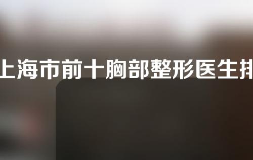 上海市前十胸部整形医生排名，余力、刘莺、王琛值得信赖