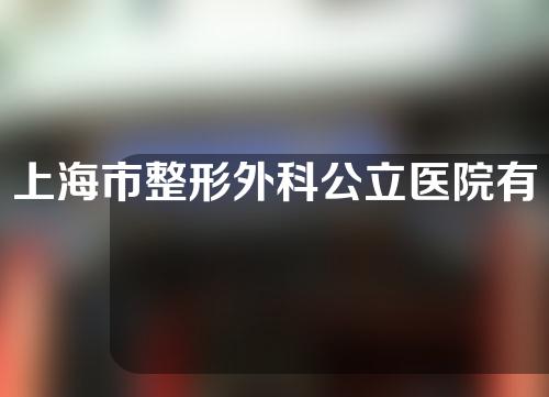 上海市整形外科公立医院有哪些？医院整容的具体介绍！