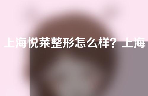 上海悦莱整形怎么样？上海悦莱整形医生介绍