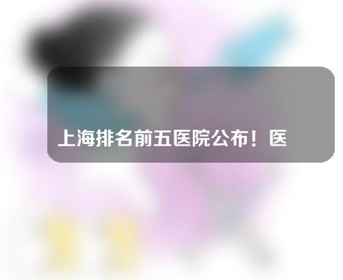 上海排名前五医院公布！医院医生这些都有上榜！