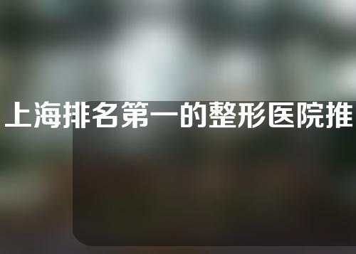上海排名第一的整形医院推荐，我们一起看看吧