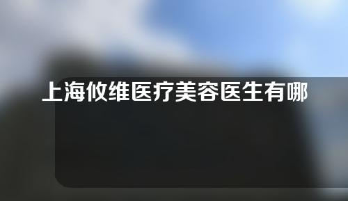 上海攸维医疗美容医生有哪些？附美容案例介绍