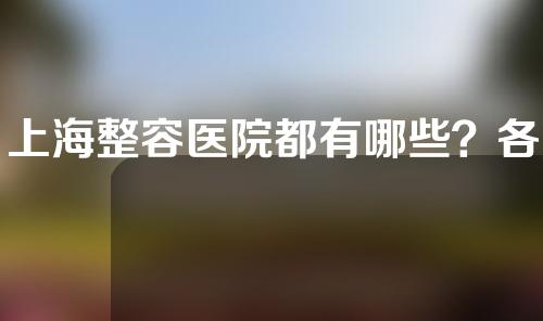 上海整容医院都有哪些？各大医院的分别介绍~