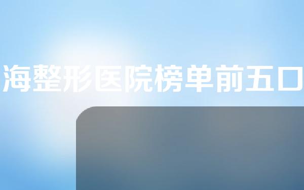 上海整形医院榜单前五口碑实力综合测评，实力医院大推荐