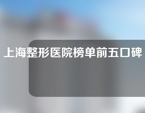 上海整形医院榜单前五口碑实力综合测评，实力医院大推荐