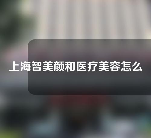 上海智美颜和医疗美容怎么样？来看看啊