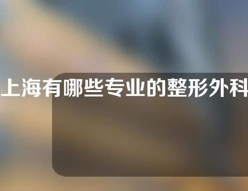 上海有哪些专业的整形外科医院？整容成功案例分享！