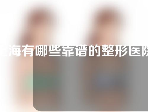 上海有哪些靠谱的整形医院？快来了解一下吧~