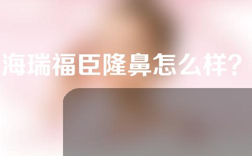 上海瑞福臣隆鼻怎么样？附2020年价目表及案例
