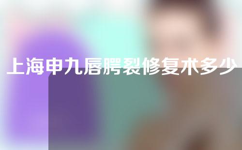 上海申九唇腭裂修复术多少钱？