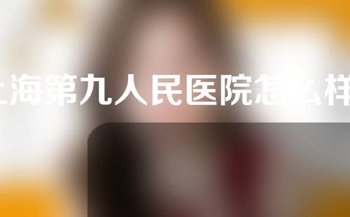 上海第九人民医院怎么样？附推荐医生分享内容