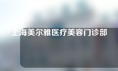 上海美尔雅医疗美容门诊部怎么样？好不好？实力+案例效果分析