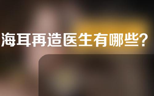 上海耳再造医生有哪些？上海耳再造手术费用？