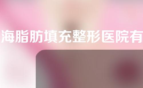 上海脂肪填充整形医院有哪些？快来瞧瞧~
