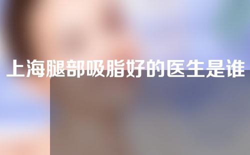 上海腿部吸脂好的医生是谁？欧阳天祥、袁世坤等助你一臂之力