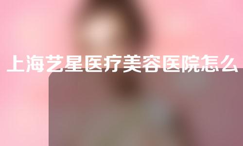 上海艺星医疗美容医院怎么样？价格是多少？分享双眼皮案例