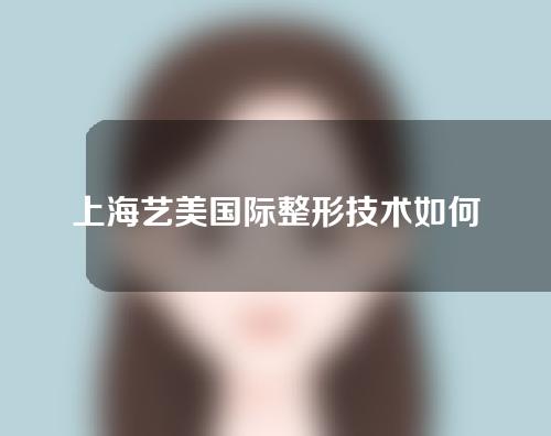 上海艺美国际整形技术如何？有哪些专家？