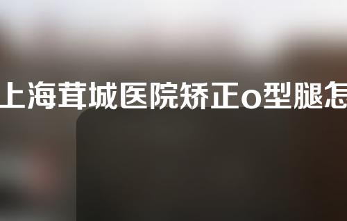上海茸城医院矫正o型腿怎么样