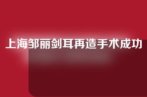 上海邹丽剑耳再造手术成功率高吗？会有副作用吗？