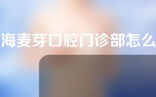 上海麦芽口腔门诊部怎么样？牙医介绍+案例反馈