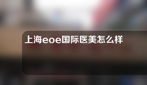 上海eoe国际医美怎么样？整形医生信息+鼻部整形术后果