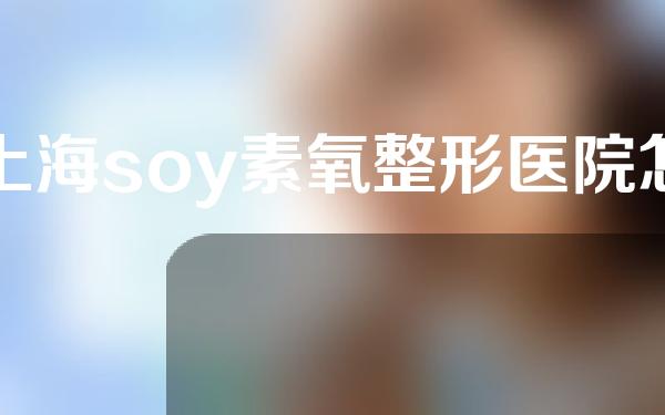 上海soy素氧整形医院怎么样？隆鼻案例分享！