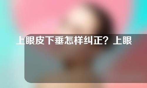 上眼皮下垂怎样纠正？上眼睑下垂矫正多少钱？