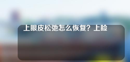 上眼皮松弛怎么恢复？上睑下垂手术的优势？