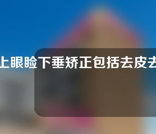 上眼睑下垂矫正包括去皮去脂吗