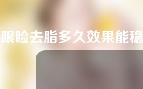 上眼睑去脂多久效果能稳定