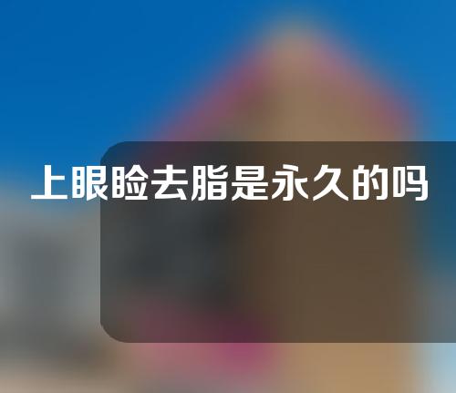 上眼睑去脂是永久的吗
