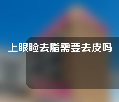 上眼睑去脂需要去皮吗