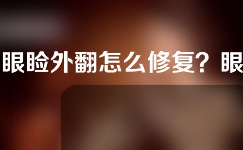 上眼睑外翻怎么修复？眼睑外翻能自动恢复吗？