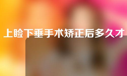 上睑下垂手术矫正后多久才不肿