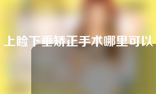 上睑下垂矫正手术哪里可以治疗