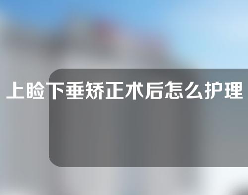 上睑下垂矫正术后怎么护理眼睛