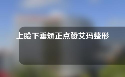 上睑下垂矫正点赞艾玛整形