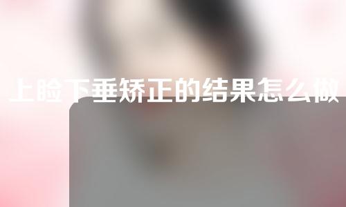 上睑下垂矫正的结果怎么做 保存多久？