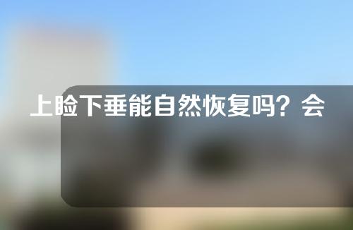 上睑下垂能自然恢复吗？会越来越严重吗？