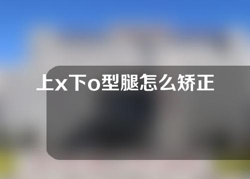 上x下o型腿怎么矫正