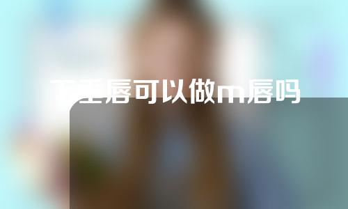 下垂唇可以做m唇吗